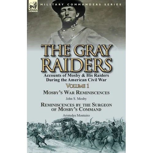 The Gray Raiders-Volume 1: Accounts of Mosby & His Raiders During the American Civil War-Mosby's War Reminiscences by John S. Mosby & Reminiscenc