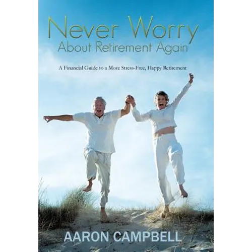 Never Worry about Retirement Again: A Financial Guide to a More Stress-Free, Happy Retirement