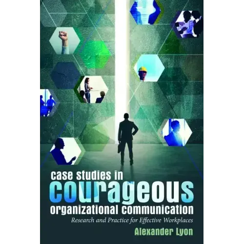 Case Studies in Courageous Organizational Communication: Research and Practice for Effective Workplaces