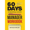 60 Days to Becoming a Smarter Manager Workbook - How to Meet Your Goals, Manage an Awesome Work Team, Create Valued Employees and Love your Job