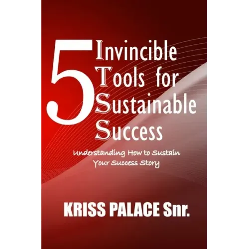 5 Invincible Tools for Sustainable Success: Understanding How To Sustain Your Success Story