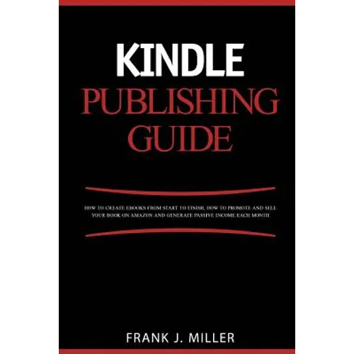 Kindle Publishing Guide - How To Create eBooks From Start To Finish, How To Promote And Sell Your Book On Amazon And Generate Passive Income Each Mont
