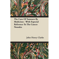 The Cure Of Tumours By Medicines - With Especial Reference To The Cancer Nosodes