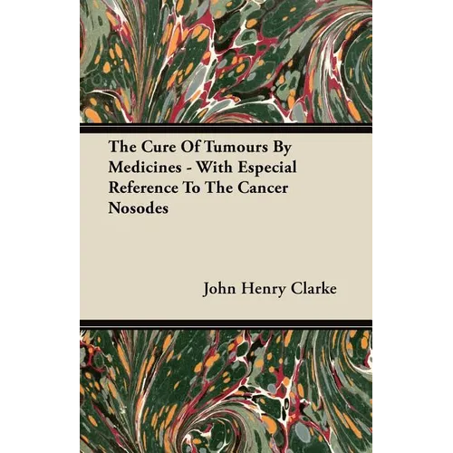 The Cure Of Tumours By Medicines - With Especial Reference To The Cancer Nosodes