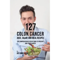 127 Colon Cancer Juice, Salad, and Meal Recipes: The Comprehensive Recipe Book to Prevent and Fight Cancer