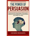 The Power of Persuasion: Understand the Psychology of Persuasion, Influence Human Behavior, and Get Others to Do What You Want