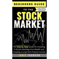 Beginners Guide to the Stock Market: The Simple Step by Step Guide for Investing in Stocks, Building Your Wealth and Creating a Long-Term Passive Inco