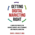 Getting Digital Marketing Right: A Simplified Process For Business Growth, Goal Attainment, and Powerful Marketing