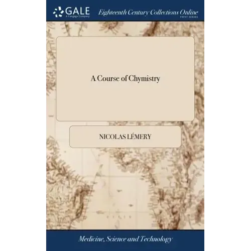 A Course of Chymistry: Containing an Easie Method of Preparing Those Chymical Medicines Which are Used in Physick. ... By Nicholas Lemery, ..