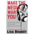 Make the Media Want You: An Insider's Guide to Creating Persuasive Pitches