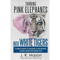 Turning Pink Elephants Into White Tigers: 5 Simple Steps to Master a Life Worth Living from the Inside Out