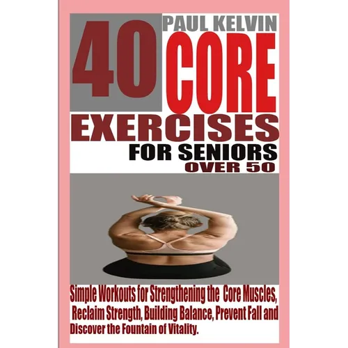 40 Core Exercises for Seniors Over 50: Simple Workouts for Strengthening the Core Muscles, Reclaim Strength, Building Balance, Prevent Fall and Discov