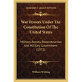 War Powers Under The Constitution Of The United States: Military Arrests, Reconstruction And Military Government (1871)