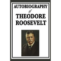 Autobiography of Theodore Roosevelt: The Life, Leadership, and Strenuous Times of America's Twenty-Sixth President