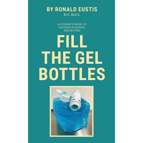 Fill The Gel Bottles, A STUDENT'S GUIDE TO SUCCESS IN SCHOOL AND BEYOND