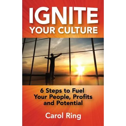 Ignite Your Culture: 6 Steps to Fuel Your People, Profits and Potential