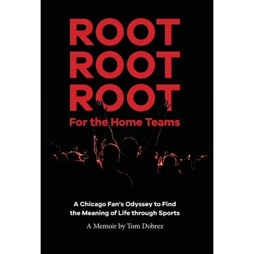 Root Root Root for the Home Teams- A Chicago Fan's Odyssey to Find the Meaning of Life Through Sports