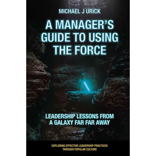 A Manager's Guide to Using the Force: Leadership Lessons from a Galaxy Far Far Away