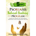 5-Day Psoriasis Natural Healing Program: Psoriasis Home-Spa Treatment Program Using Homemade Recipes