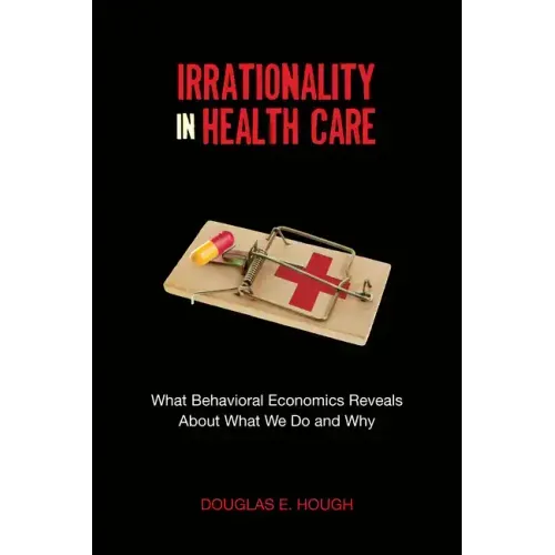 Irrationality in Health Care: What Behavioral Economics Reveals about What We Do and Why
