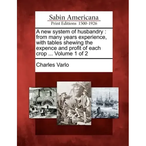 A New System of Husbandry: From Many Years Experience, with Tables Shewing the Expence and Profit of Each Crop ... Volume 1 of 2