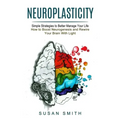 Neuroplasticity: Simple Strategies to Better Manage Your Life (How to Boost Neurogenesis and Rewire Your Brain With Light)