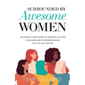 Surrounded by Awesome Women: Unlocking a New Model of Women's Success in Business and Entrepreneurship for the Next Decade