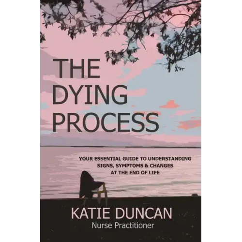 The Dying Process: Your Essential Guide To Understanding Signs, Symptoms & Changes At The End Of Life