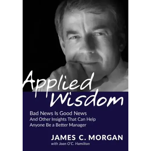 Applied Wisdom: Bad News Is Good News and Other Insights That Can Help Anyone Be a Better Manager