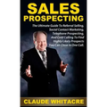 Sales Prospecting: The Ultimate Guide To Referral Prospecting, Social Contact Marketing, Telephone Prospecting, And Cold Calling To Find