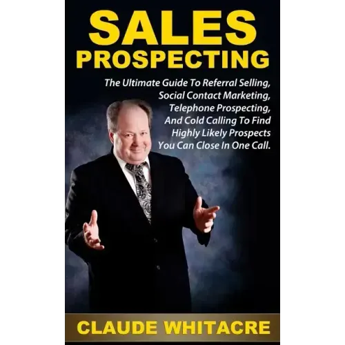 Sales Prospecting: The Ultimate Guide To Referral Prospecting, Social Contact Marketing, Telephone Prospecting, And Cold Calling To Find