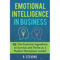 Emotional Intelligence in Business: EQ: The Essential Ingredient to Survive and Thrive as a Modern Workplace Leader