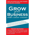 Grow Your Business with Online Courses: How Experts and Small Business Owners Use Their Online Courses to Get More Clients, Increase Revenue Per Clien