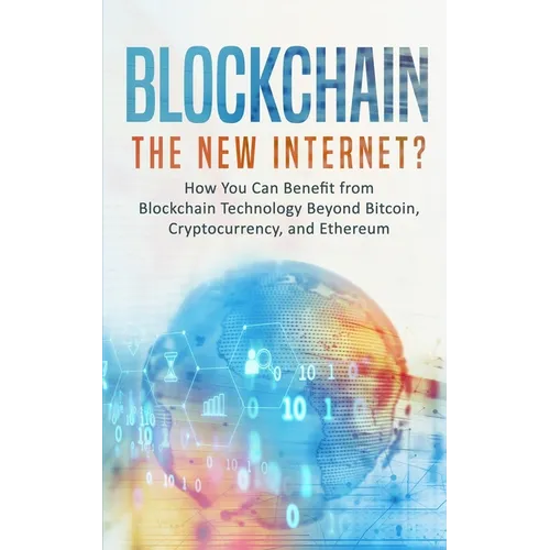 Blockchain: The New Internet? How You Can Benefit from Blockchain Technology Beyond Bitcoin, Cryptocurrency, and Ethereum