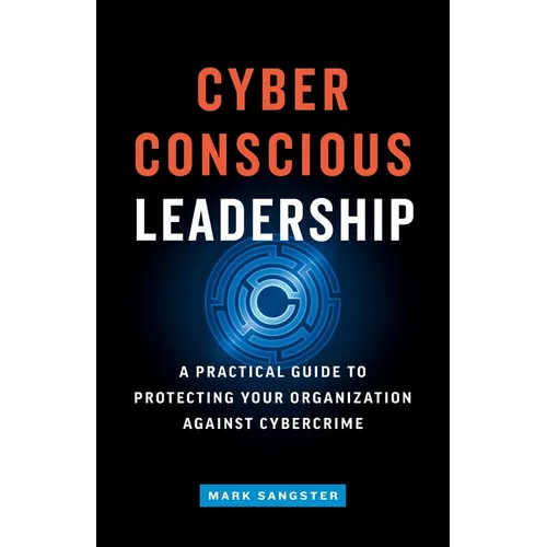 Cyber-Conscious Leadership: A Practical Guide to Protecting Your Organization Against Cybercrime