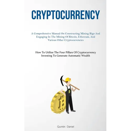 Cryptocurrency: A Comprehensive Manual On Constructing Mining Rigs And Engaging In The Mining Of Bitcoin, Ethereum, And Various Other Cryptocurrencies