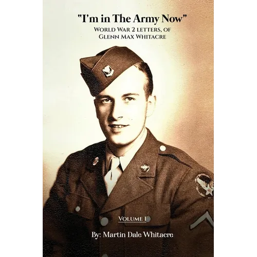 I'm in the Army Now: World War 2 Letters, of Glenn Max Whitacre