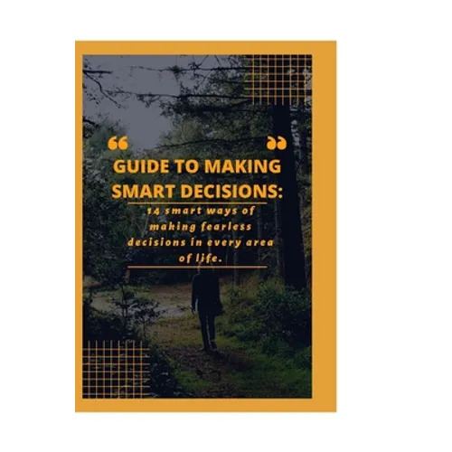 Guide to Making Smart Decisions: 14 Smart Ways of making fearless decisions in every areas of life