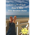 Breaking all the Rules: How to Rent Your Vacation Home: A New, Innovative Rent by Owner Tool for Preparing, Managing, Screening, Pricing, Adve