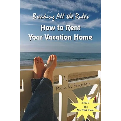 Breaking all the Rules: How to Rent Your Vacation Home: A New, Innovative Rent by Owner Tool for Preparing, Managing, Screening, Pricing, Adve