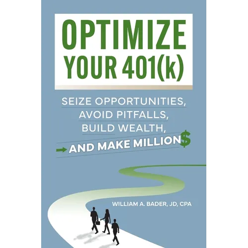 Optimize Your 401(k): Seize Opportunities, Avoid Pitfalls, Build Wealth-and Make Millions