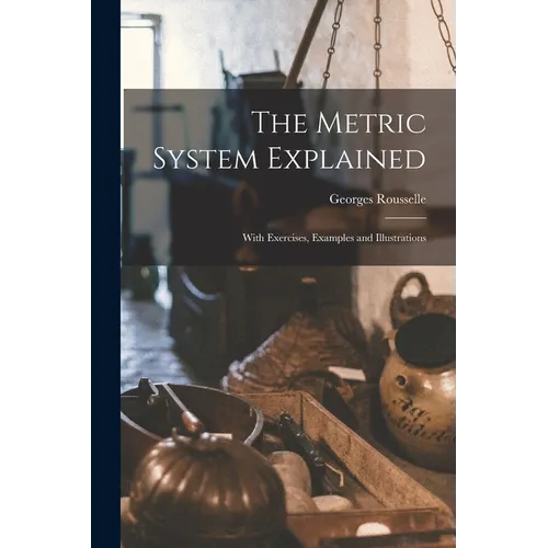 The Metric System Explained: With Exercises, Examples and Illustrations