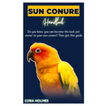 Sun Conure Handbook: The Ultimate Sun Conure Care Guide