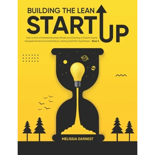 Building The Lean Startup: How to find a Profitable Business Model and Creating a Growth Engine Navigate Extreme Uncertainties by Testing Scienti