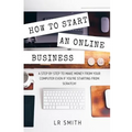 How to Start an Online Business: A Step by Step to Make Money from Your Computer Even If Your Starting from Scratch!