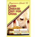 Beginners Guide To Liver Disease Diet for Dogs: A Comprehensive list of homemade recipes to cure Dogs having Liver Disease and prevent others from hav