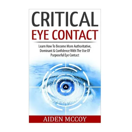 Critical Eye Contact: Learn How To Become More Authoritative, Dominant & Confidence With The Use Of Purposeful Eye Contact