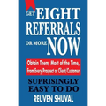 Get Eight Referrals or More Now: Obtain Them, Most of the Time, From Every Prospect or Client/Customer