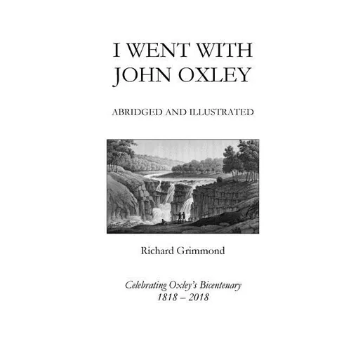 I Went With John Oxley: Abridged and Illustrated: Celebrating Oxley's Bicentenary 1818-2018