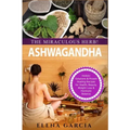 Ashwagandha - The Miraculous Herb!: Holistic Solutions & Proven Healing Recipes for Health, Beauty, Weight Loss & Hormone Balance